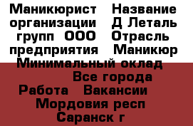 Маникюрист › Название организации ­ Д Леталь групп, ООО › Отрасль предприятия ­ Маникюр › Минимальный оклад ­ 15 000 - Все города Работа » Вакансии   . Мордовия респ.,Саранск г.